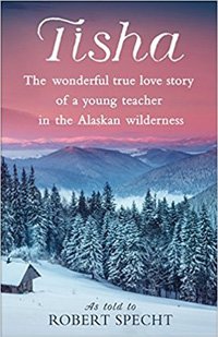 Tisha: The Wonderful True Love Story of a Young Teacher in the Alaskan Wilderness by Robert Specht | Book Review